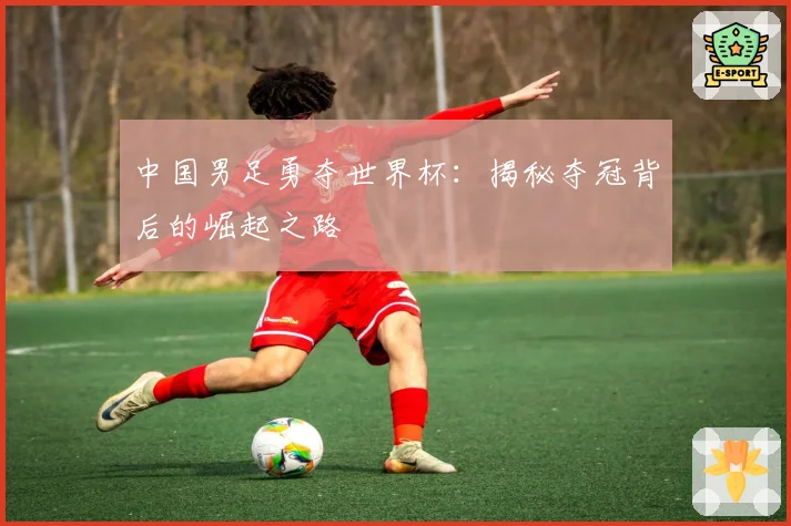 中国男足勇夺世界杯：揭秘夺冠背后的崛起之路