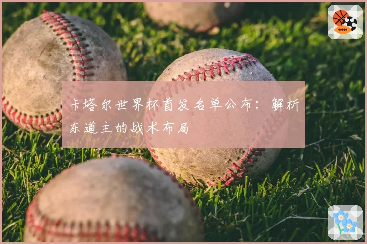 卡塔尔世界杯首发名单公布：解析东道主的战术布局