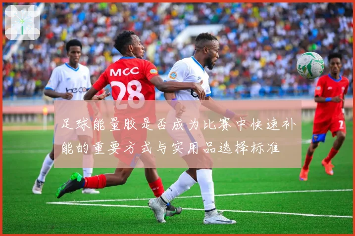 足球能量胶是否成为比赛中快速补能的重要方式与实用品选择标准