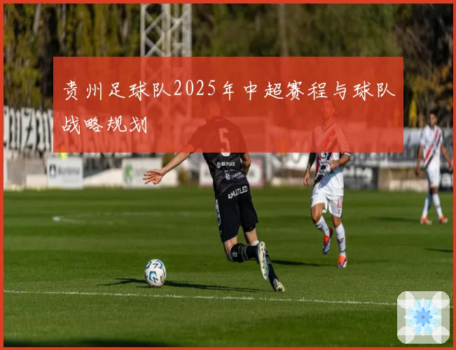 贵州足球队2025年中超赛程与球队战略规划