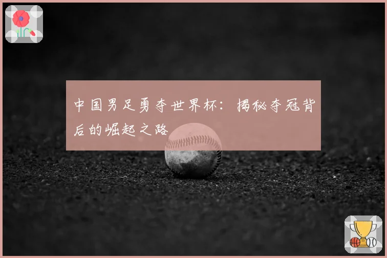 中国男足勇夺世界杯：揭秘夺冠背后的崛起之路
