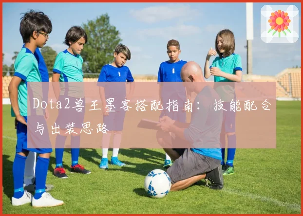 Dota2兽王墨客搭配指南：技能配合与出装思路