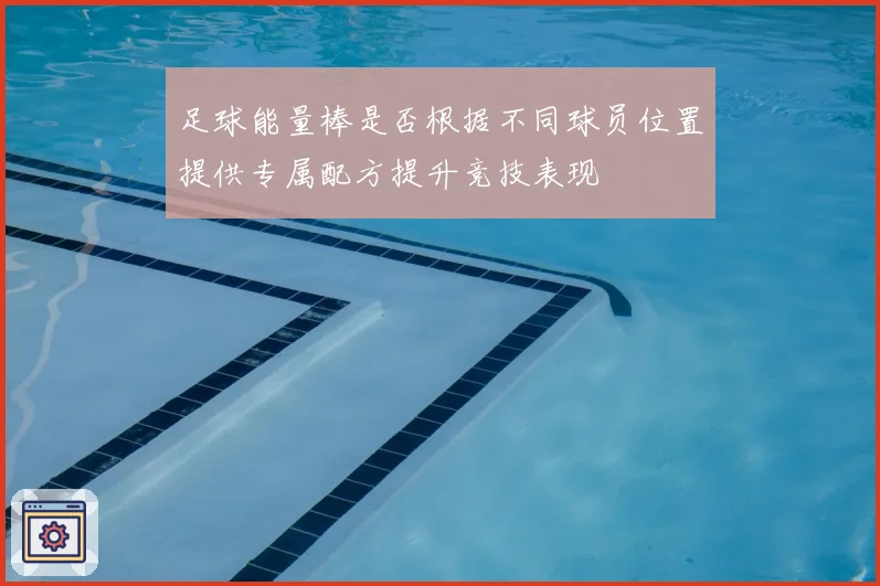 足球能量棒是否根据不同球员位置提供专属配方提升竞技表现
