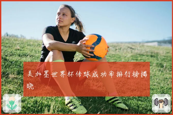 美加墨世界杯传球成功率排行榜揭晓