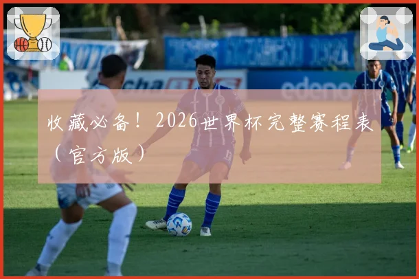 收藏必备！2026世界杯完整赛程表（官方版）