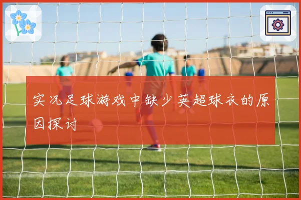 实况足球游戏中缺少英超球衣的原因探讨