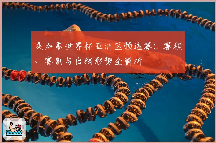 美加墨世界杯亚洲区预选赛：赛程、赛制与出线形势全解析